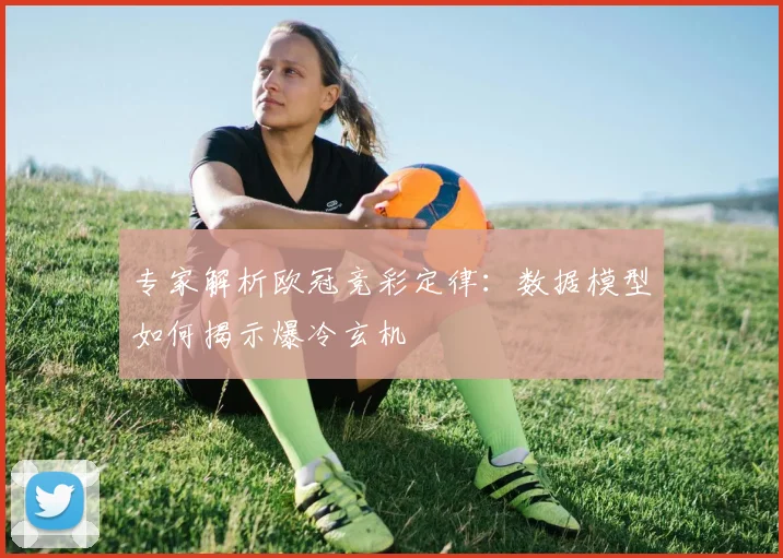 专家解析欧冠竞彩定律：数据模型如何揭示爆冷玄机