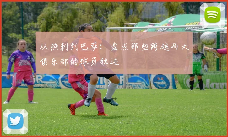 从热刺到巴萨：盘点那些跨越两大俱乐部的球员轨迹