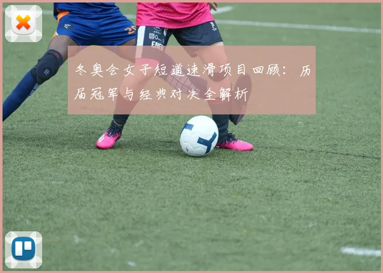 冬奥会女子短道速滑项目回顾：历届冠军与经典对决全解析