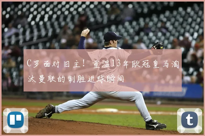 C罗面对旧主！重温13年欧冠皇马淘汰曼联的制胜进球瞬间